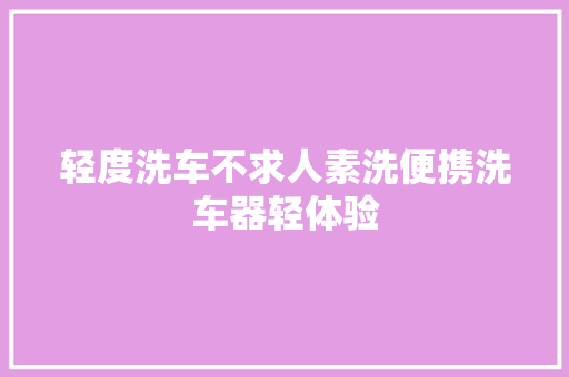 轻度洗车不求人素洗便携洗车器轻体验