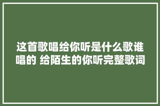 这首歌唱给你听是什么歌谁唱的 给陌生的你听完整歌词介绍