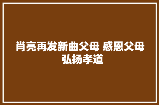 肖亮再发新曲父母 感恩父母  弘扬孝道