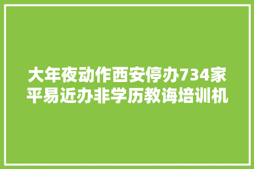 大年夜动作西安停办734家平易近办非学历教诲培训机构完全名单在这里