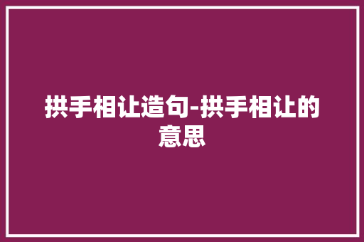 拱手相让造句-拱手相让的意思
