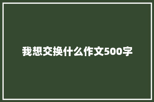 我想交换什么作文500字