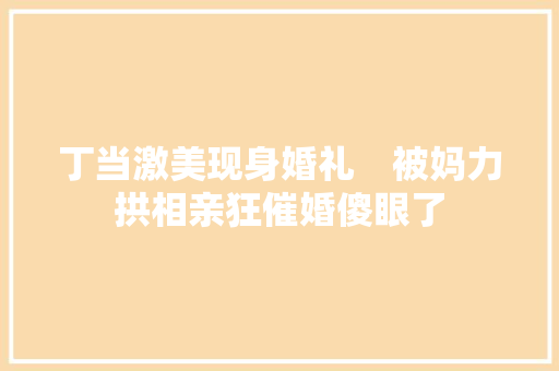 丁当激美现身婚礼　被妈力拱相亲狂催婚傻眼了