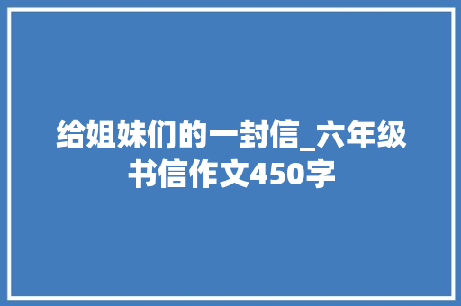 给姐妹们的一封信_六年级书信作文450字
