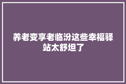 养老变享老临汾这些幸福驿站太舒坦了