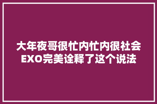 大年夜哥很忙内忙内很社会EXO完美诠释了这个说法 休闲娱乐