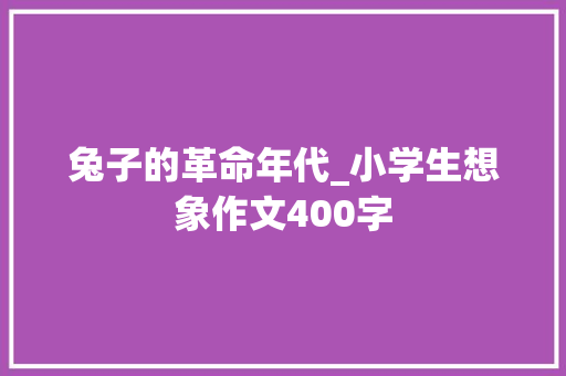 兔子的革命年代_小学生想象作文400字 知识百科
