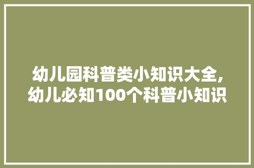 幼儿园科普类小知识大全,幼儿必知100个科普小知识。