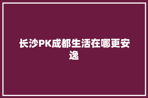 长沙PK成都生活在哪更安逸