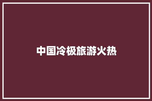 中国冷极旅游火热