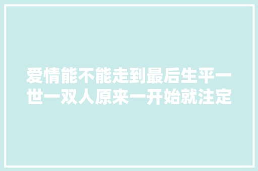 爱情能不能走到最后生平一世一双人原来一开始就注定了