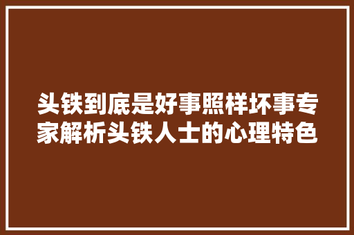 头铁到底是好事照样坏事专家解析头铁人士的心理特色