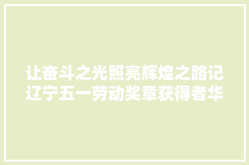 让奋斗之光照亮辉煌之路记辽宁五一劳动奖章获得者华晨宝马汽车有限公司冲压车间模具维修主管郭迎亮