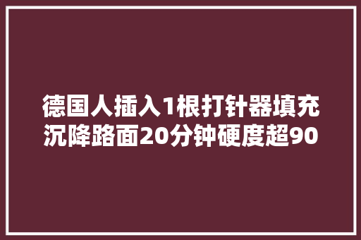德国人插入1根打针器填充沉降路面20分钟硬度超90就像变魔术