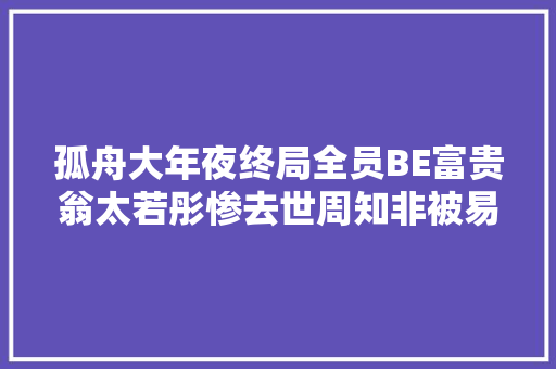 孤舟大年夜终局全员BE富贵翁太若彤惨去世周知非被易中锄奸