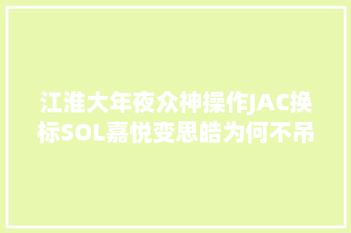 江淮大年夜众神操作JAC换标SOL嘉悦变思皓为何不吊挂VW