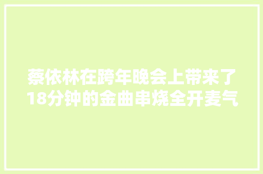 蔡依林在跨年晚会上带来了18分钟的金曲串烧全开麦气息稳如泰