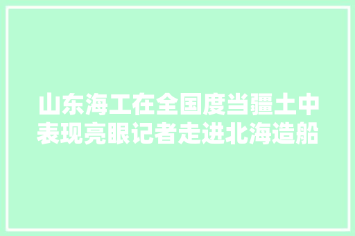 山东海工在全国度当疆土中表现亮眼记者走进北海造船探访家当成长密码