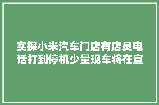 实探小米汽车门店有店员电话打到停机少量现车将在宣告会后交付