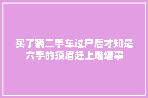 买了辆二手车过户后才知是六手的须眉赶上难堪事