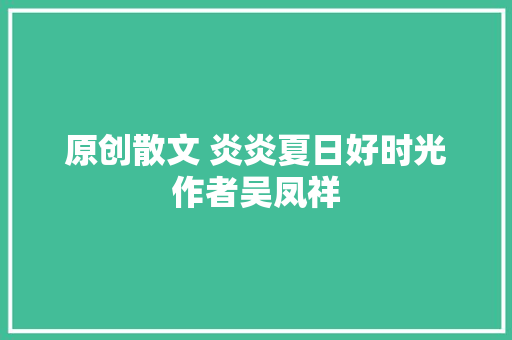原创散文 炎炎夏日好时光作者吴凤祥