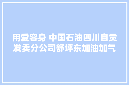 用爱容身 中国石油四川自贡发卖分公司舒坪东加油加气站用心打造奔忙路上的家
