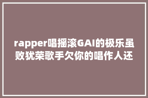 rapper唱摇滚GAI的极乐虽败犹荣歌手欠你的唱作人还你