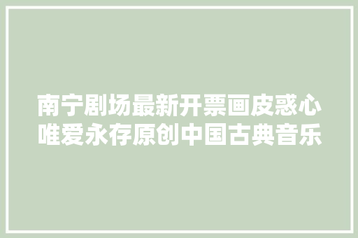 南宁剧场最新开票画皮惑心唯爱永存原创中国古典音乐剧画皮即将震撼上演 休闲娱乐