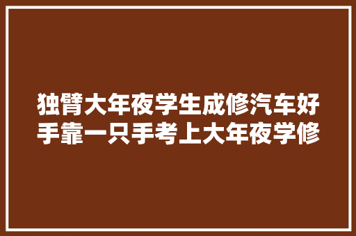 独臂大年夜学生成修汽车好手靠一只手考上大年夜学修车绝招别人学不会