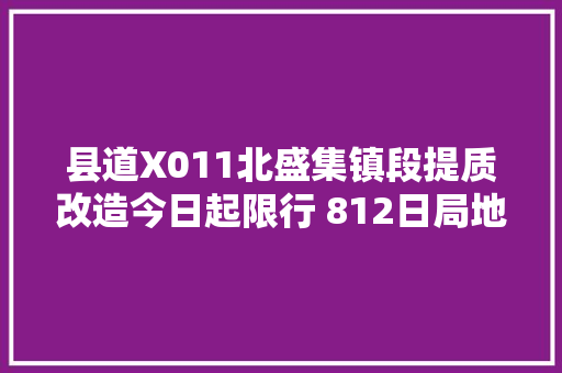 县道X011北盛集镇段提质改造今日起限行 812日局地停电信息