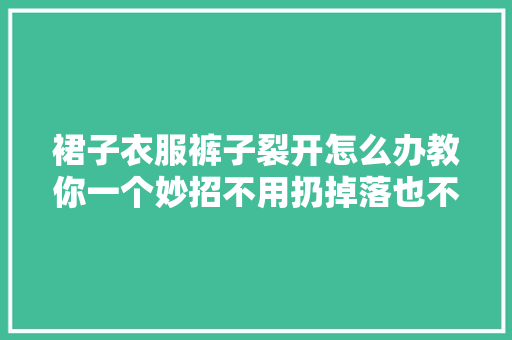 裙子衣服裤子裂开怎么办教你一个妙招不用扔掉落也不用去外面改 汽车知识