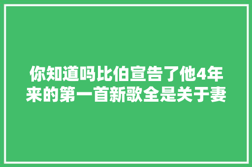 你知道吗比伯宣告了他4年来的第一首新歌全是关于妻子的