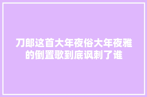 刀郎这首大年夜俗大年夜雅的倒置歌到底讽刺了谁