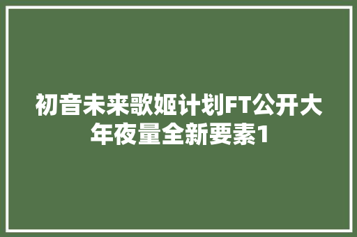 初音未来歌姬计划FT公开大年夜量全新要素1