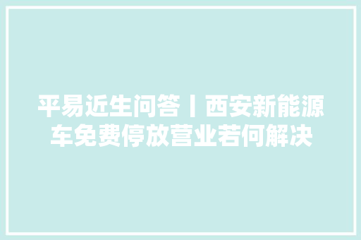 平易近生问答丨西安新能源车免费停放营业若何解决