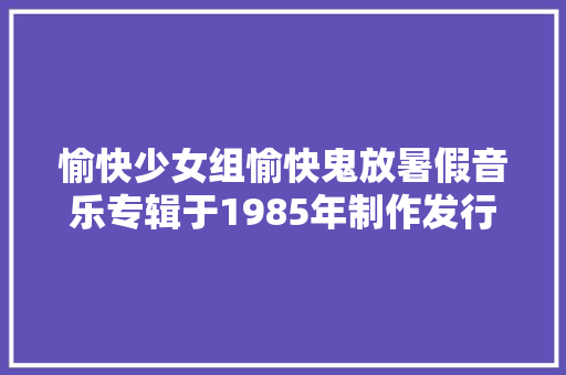 愉快少女组愉快鬼放暑假音乐专辑于1985年制作发行