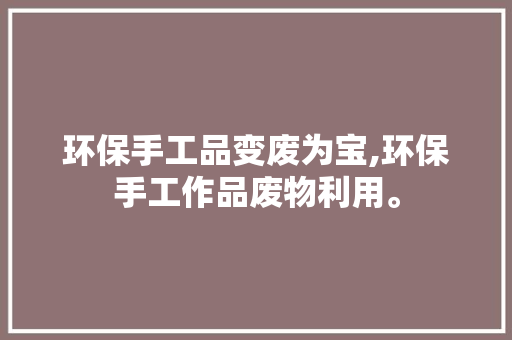 环保手工品变废为宝,环保手工作品废物利用。