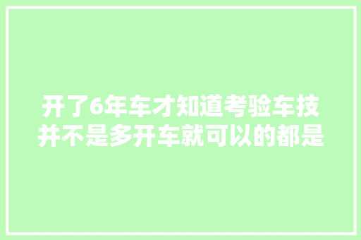开了6年车才知道考验车技并不是多开车就可以的都是经验