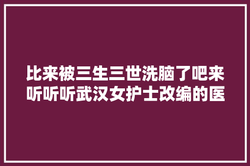 比来被三生三世洗脑了吧来听听听武汉女护士改编的医护版凉凉