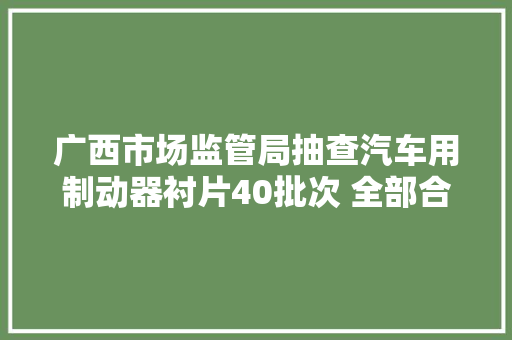 广西市场监管局抽查汽车用制动器衬片40批次 全部合格