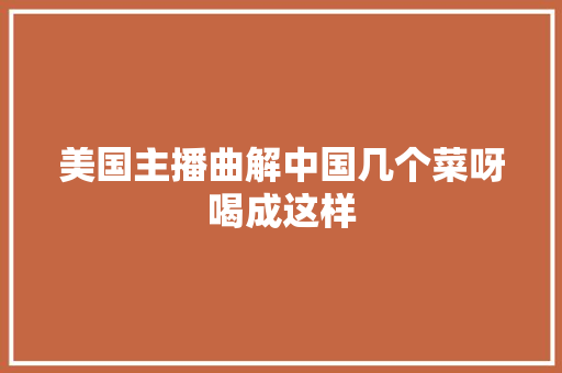 美国主播曲解中国几个菜呀喝成这样