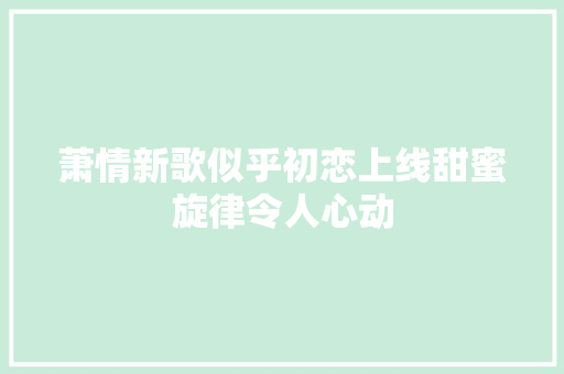 萧情新歌似乎初恋上线甜蜜旋律令人心动