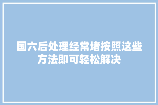 国六后处理经常堵按照这些方法即可轻松解决