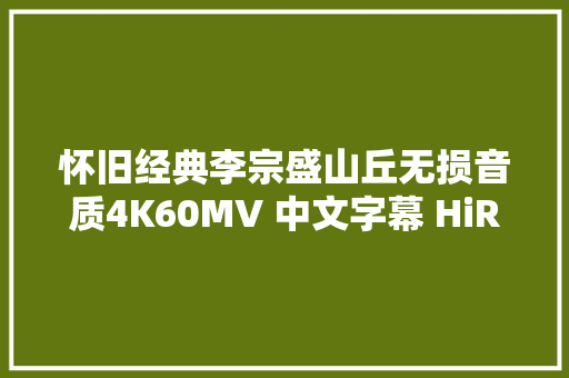 怀旧经典李宗盛山丘无损音质4K60MV 中文字幕 HiRes