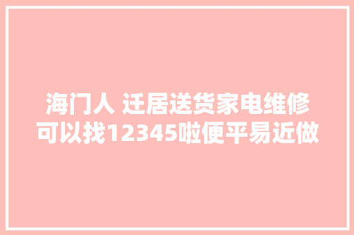 海门人 迁居送货家电维修可以找12345啦便平易近做事项目增至20个