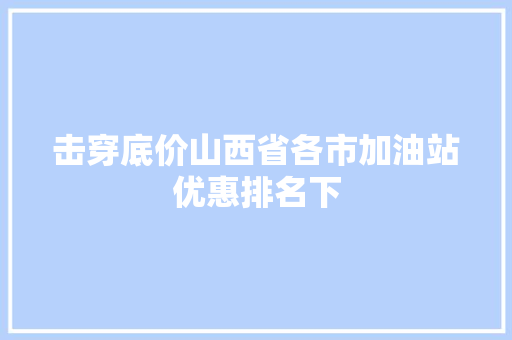 击穿底价山西省各市加油站优惠排名下
