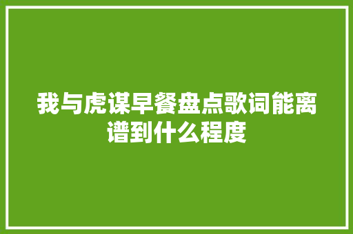 我与虎谋早餐盘点歌词能离谱到什么程度