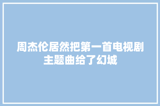 周杰伦居然把第一首电视剧主题曲给了幻城