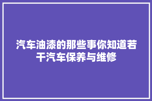 汽车油漆的那些事你知道若干汽车保养与维修