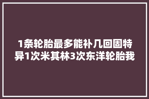 1条轮胎最多能补几回固特异1次米其林3次东洋轮胎我4次